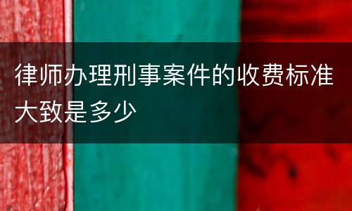 律师办理刑事案件的收费标准大致是多少