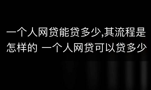 一个人网贷能贷多少,其流程是怎样的 一个人网贷可以贷多少