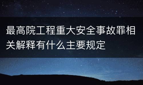 最高院工程重大安全事故罪相关解释有什么主要规定