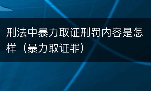 刑法中暴力取证刑罚内容是怎样（暴力取证罪）