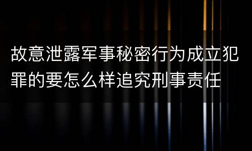 故意泄露军事秘密行为成立犯罪的要怎么样追究刑事责任