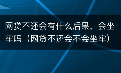 网贷不还会有什么后果，会坐牢吗（网贷不还会不会坐牢）