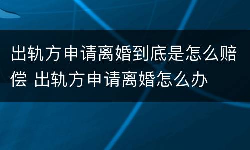 出轨方申请离婚到底是怎么赔偿 出轨方申请离婚怎么办