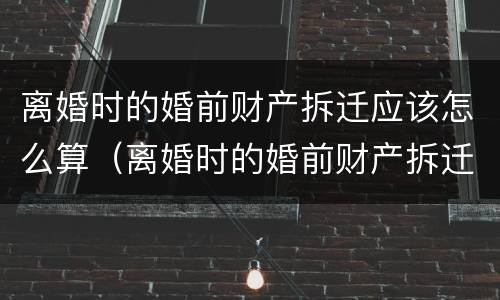 离婚时的婚前财产拆迁应该怎么算（离婚时的婚前财产拆迁应该怎么算赔偿）