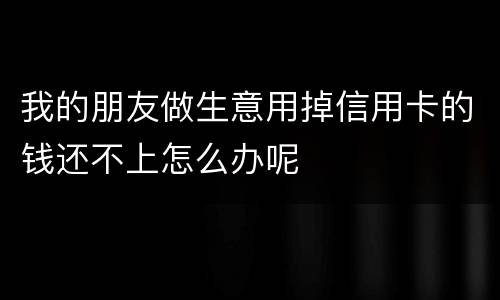 我的朋友做生意用掉信用卡的钱还不上怎么办呢