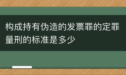 构成持有伪造的发票罪的定罪量刑的标准是多少