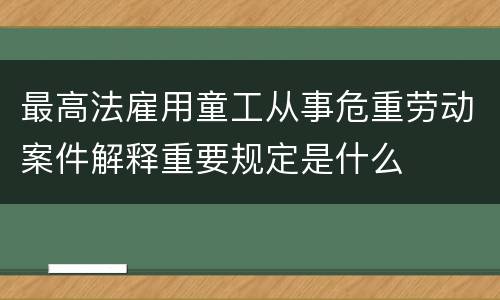 最高法雇用童工从事危重劳动案件解释重要规定是什么