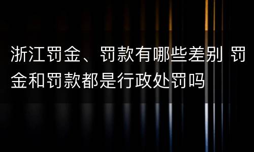 浙江罚金、罚款有哪些差别 罚金和罚款都是行政处罚吗