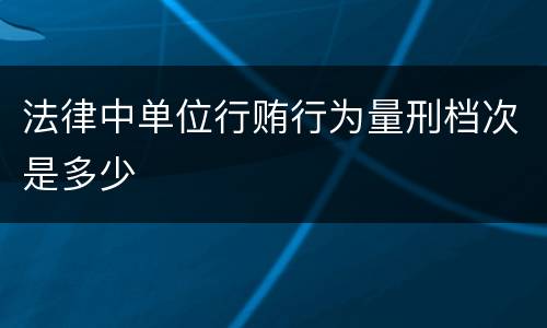 法律中单位行贿行为量刑档次是多少