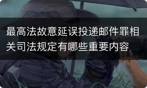 最高法故意延误投递邮件罪相关司法规定有哪些重要内容