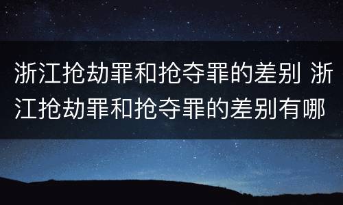 浙江抢劫罪和抢夺罪的差别 浙江抢劫罪和抢夺罪的差别有哪些