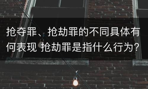 抢夺罪、抢劫罪的不同具体有何表现 抢劫罪是指什么行为?