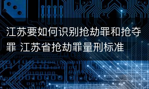 江苏要如何识别抢劫罪和抢夺罪 江苏省抢劫罪量刑标准