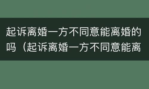 起诉离婚一方不同意能离婚的吗（起诉离婚一方不同意能离婚的吗知乎）