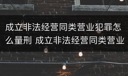 成立非法经营同类营业犯罪怎么量刑 成立非法经营同类营业犯罪怎么量刑的