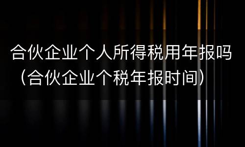 合伙企业个人所得税用年报吗（合伙企业个税年报时间）