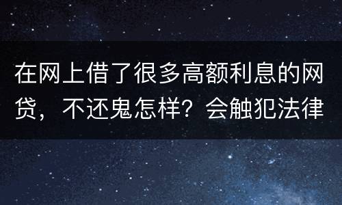 在网上借了很多高额利息的网贷，不还鬼怎样？会触犯法律