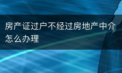 房产证过户不经过房地产中介怎么办理