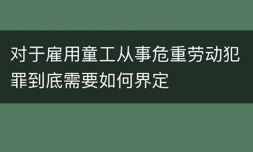 对于雇用童工从事危重劳动犯罪到底需要如何界定