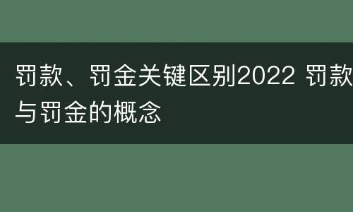 罚款、罚金关键区别2022 罚款与罚金的概念