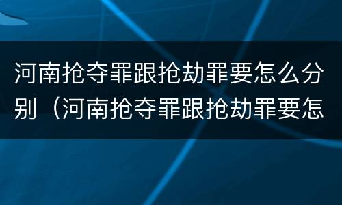 河南抢夺罪跟抢劫罪要怎么分别（河南抢夺罪跟抢劫罪要怎么分别处罚）