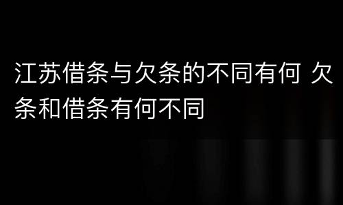 江苏借条与欠条的不同有何 欠条和借条有何不同