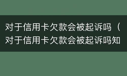 对于信用卡欠款会被起诉吗（对于信用卡欠款会被起诉吗知乎）