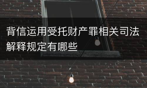 背信运用受托财产罪相关司法解释规定有哪些