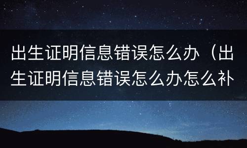 出生证明信息错误怎么办（出生证明信息错误怎么办怎么补办）