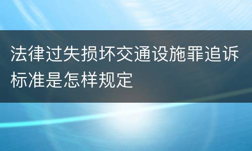 法律过失损坏交通设施罪追诉标准是怎样规定