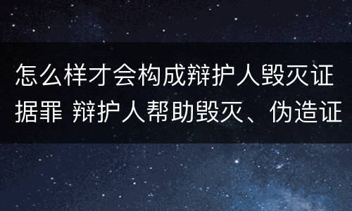 怎么样才会构成辩护人毁灭证据罪 辩护人帮助毁灭、伪造证据罪