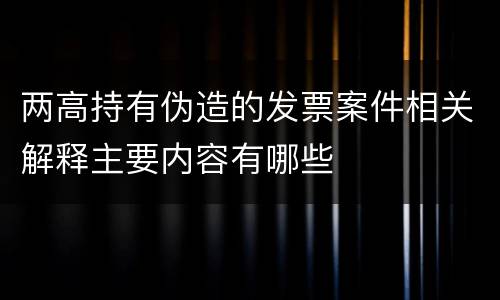 两高持有伪造的发票案件相关解释主要内容有哪些