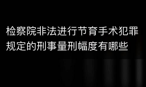 检察院非法进行节育手术犯罪规定的刑事量刑幅度有哪些