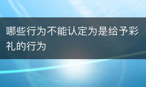 哪些行为不能认定为是给予彩礼的行为