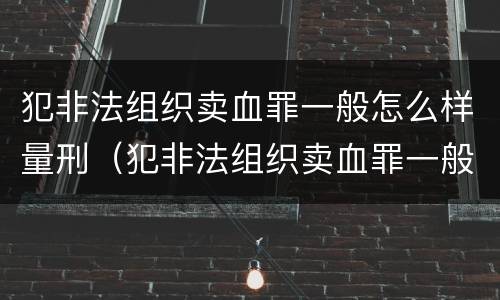 犯非法组织卖血罪一般怎么样量刑（犯非法组织卖血罪一般怎么样量刑的）