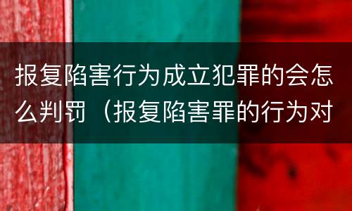 报复陷害行为成立犯罪的会怎么判罚（报复陷害罪的行为对象包括哪些人?）