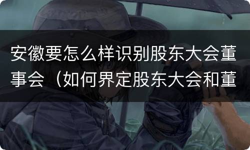 安徽要怎么样识别股东大会董事会（如何界定股东大会和董事会的权力边界）