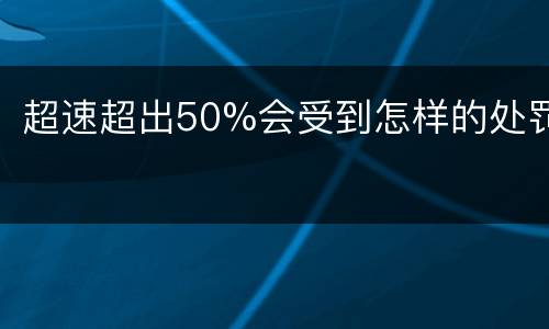 超速超出50%会受到怎样的处罚