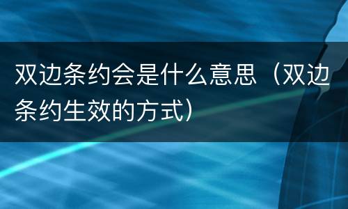 双边条约会是什么意思（双边条约生效的方式）