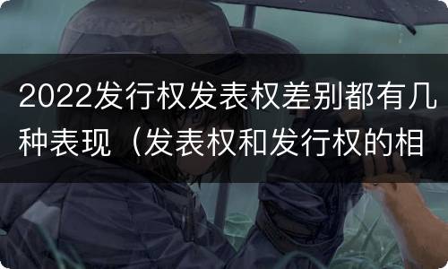 2022发行权发表权差别都有几种表现（发表权和发行权的相同点）