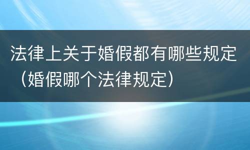 法律上关于婚假都有哪些规定（婚假哪个法律规定）