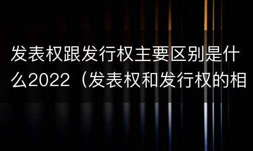 发表权跟发行权主要区别是什么2022（发表权和发行权的相同点）