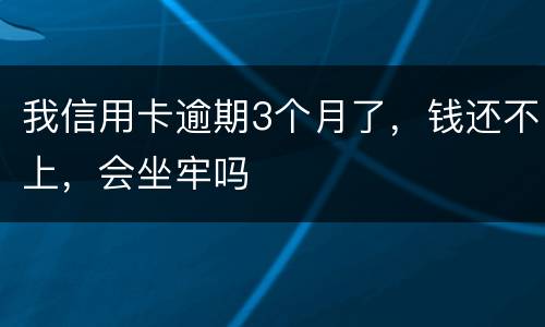 我信用卡逾期3个月了，钱还不上，会坐牢吗