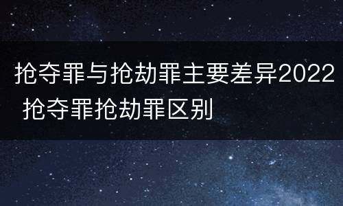 抢夺罪与抢劫罪主要差异2022 抢夺罪抢劫罪区别