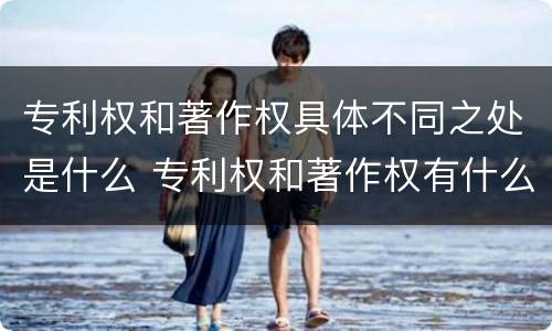 专利权和著作权具体不同之处是什么 专利权和著作权有什么区别