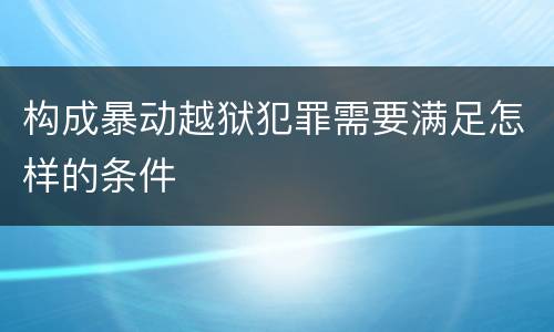 构成暴动越狱犯罪需要满足怎样的条件