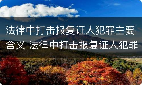 法律中打击报复证人犯罪主要含义 法律中打击报复证人犯罪主要含义为