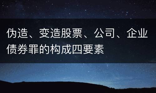 伪造、变造股票、公司、企业债券罪的构成四要素