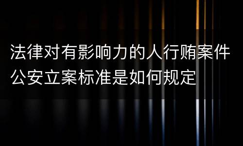 法律对有影响力的人行贿案件公安立案标准是如何规定