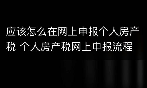 应该怎么在网上申报个人房产税 个人房产税网上申报流程